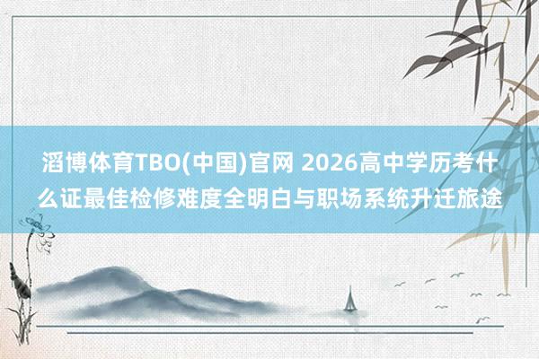 滔博体育TBO(中国)官网 2026高中学历考什么证最佳检修难度全明白与职场系统升迁旅途