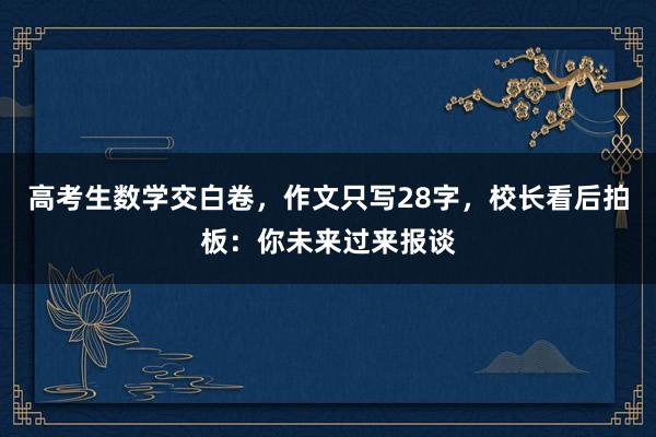 高考生数学交白卷，作文只写28字，校长看后拍板：你未来过来报谈