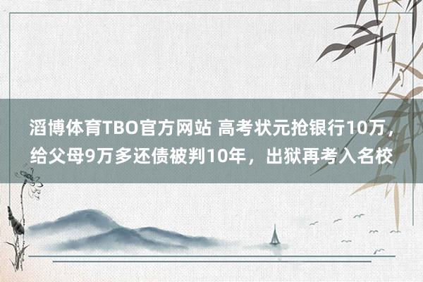 滔博体育TBO官方网站 高考状元抢银行10万，给父母9万多还债被判10年，出狱再考入名校