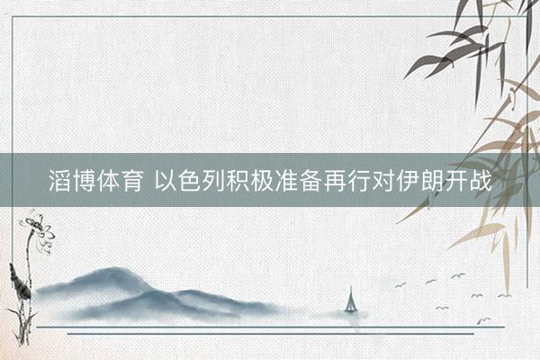 滔博体育 以色列积极准备再行对伊朗开战