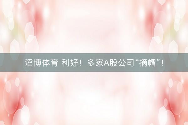 滔博体育 利好！多家A股公司“摘帽”！