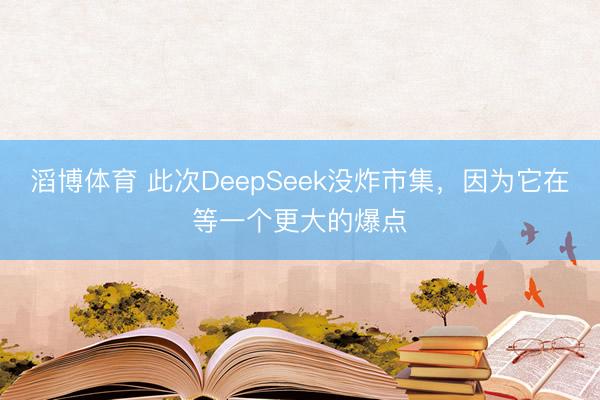 滔博体育 此次DeepSeek没炸市集，因为它在等一个更大的爆点