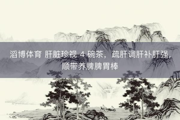 滔博体育 肝脏珍视 4 碗茶，疏肝调肝补肝强，顺带养脾脾胃棒