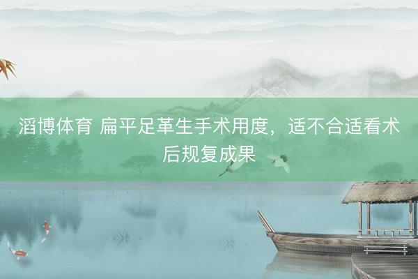 滔博体育 扁平足革生手术用度，适不合适看术后规复成果