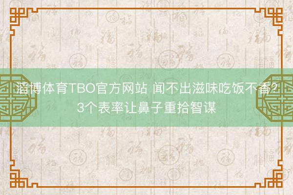 滔博体育TBO官方网站 闻不出滋味吃饭不香？3个表率让鼻子重拾智谋