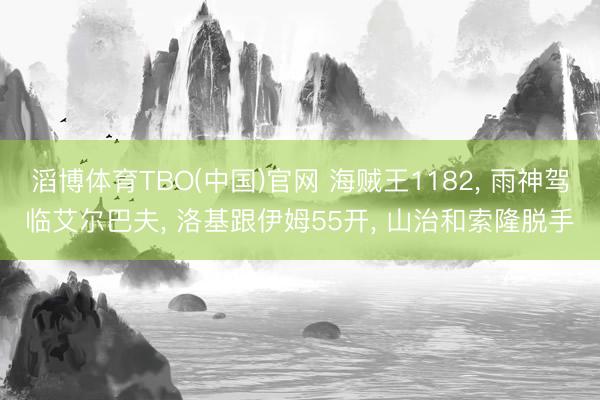 滔博体育TBO(中国)官网 海贼王1182， 雨神驾临艾尔巴夫， 洛基跟伊姆55开， 山治和索隆脱手