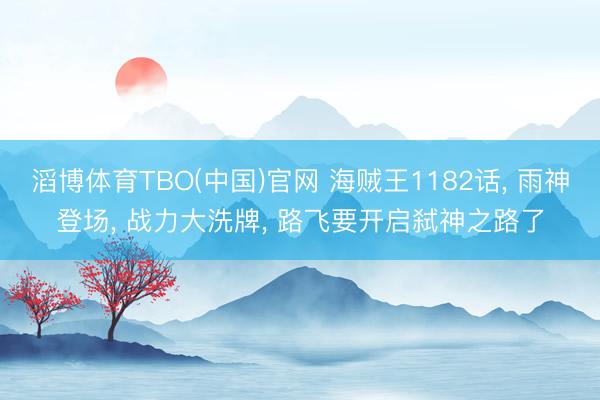滔博体育TBO(中国)官网 海贼王1182话， 雨神登场， 战力大洗牌， 路飞要开启弑神之路了