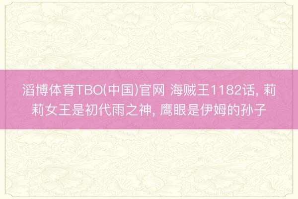 滔博体育TBO(中国)官网 海贼王1182话， 莉莉女王是初代雨之神， 鹰眼是伊姆的孙子