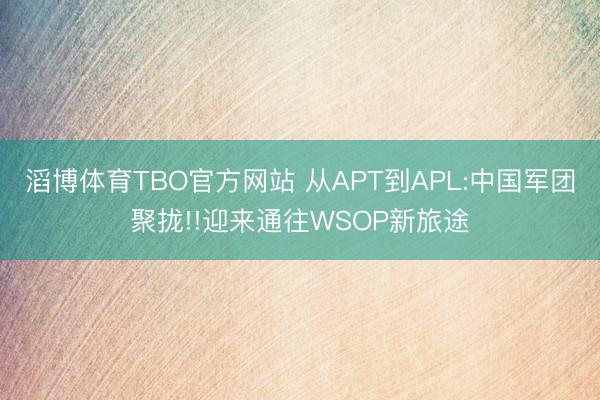 滔博体育TBO官方网站 从APT到APL:中国军团聚拢!!迎来通往WSOP新旅途