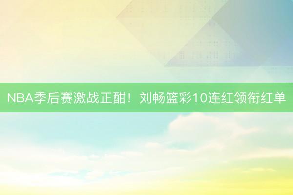 NBA季后赛激战正酣！刘畅篮彩10连红领衔红单