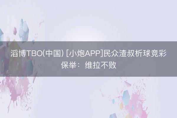 滔博TBO(中国) [小炮APP]民众渣叔析球竞彩保举：维拉不败