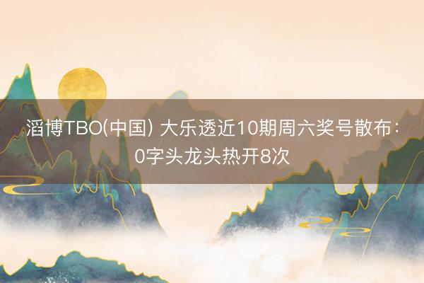 滔博TBO(中国) 大乐透近10期周六奖号散布：0字头龙头热开8次