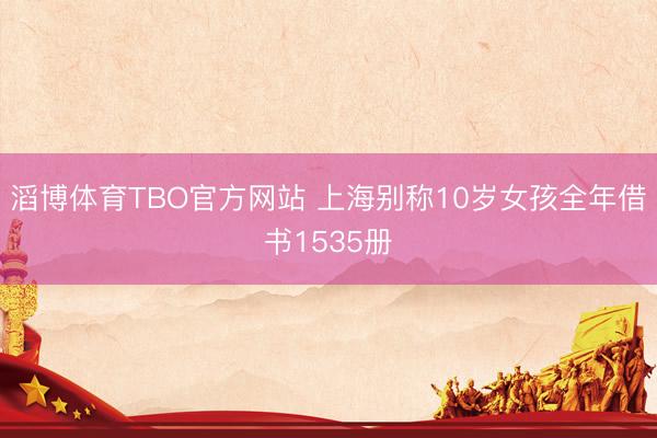 滔博体育TBO官方网站 上海别称10岁女孩全年借书1535册