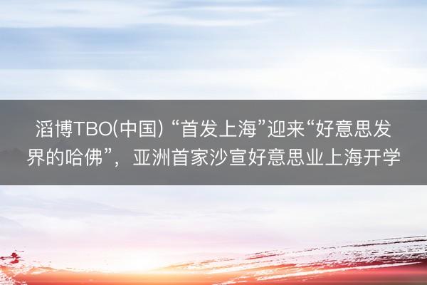 滔博TBO(中国) “首发上海”迎来“好意思发界的哈佛”，亚洲首家沙宣好意思业上海开学