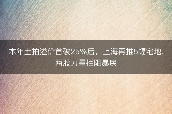 本年土拍溢价首破25%后，上海再推5幅宅地，两股力量拦阻暴戾
