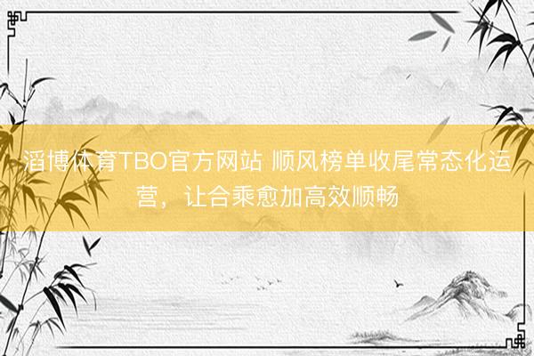 滔博体育TBO官方网站 顺风榜单收尾常态化运营，让合乘愈加高效顺畅