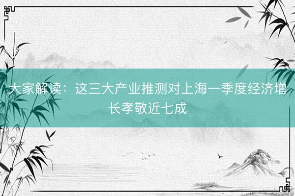 大家解读：这三大产业推测对上海一季度经济增长孝敬近七成