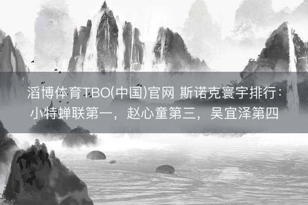 滔博体育TBO(中国)官网 斯诺克寰宇排行：小特蝉联第一，赵心童第三，吴宜泽第四