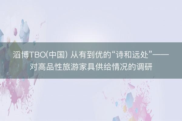 滔博TBO(中国) 从有到优的“诗和远处”——对高品性旅游家具供给情况的调研