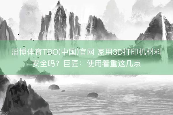 滔博体育TBO(中国)官网 家用3D打印机材料安全吗？巨匠：使用着重这几点