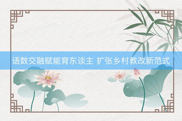 语数交融赋能育东谈主 扩张乡村教改新范式