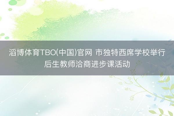 滔博体育TBO(中国)官网 市独特西席学校举行后生教师洽商进步课活动