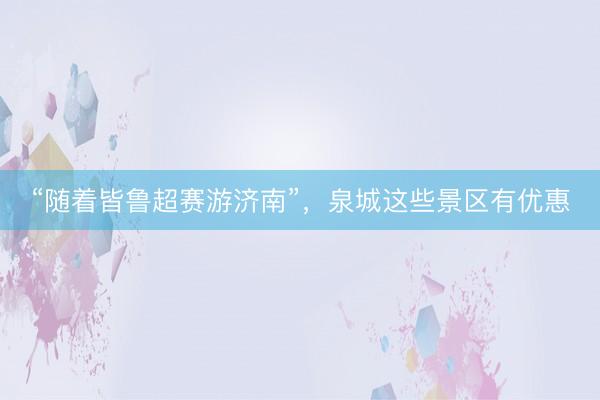 “随着皆鲁超赛游济南”，泉城这些景区有优惠